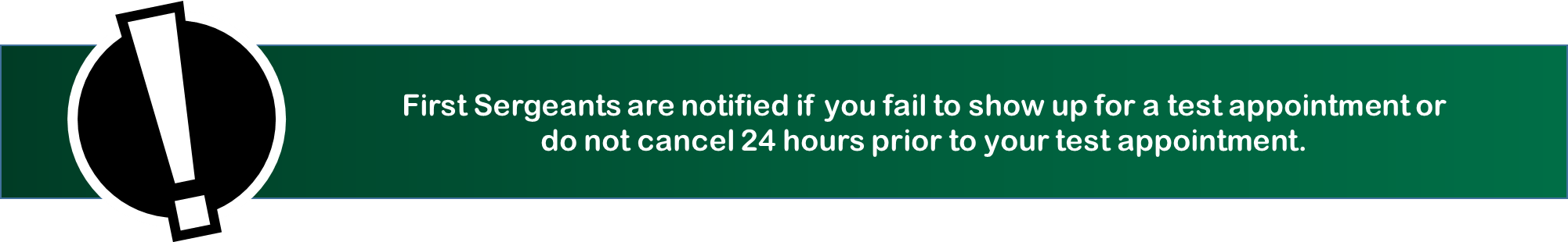 Beginning May 12, 2015, First Sergeants will be notified if you fail to show up for a scheduled test appointment or do not cancel 24 hours prior to your test appointment. 